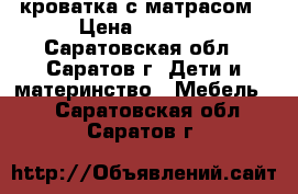 кроватка с матрасом › Цена ­ 2 700 - Саратовская обл., Саратов г. Дети и материнство » Мебель   . Саратовская обл.,Саратов г.